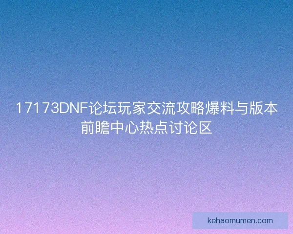17173DNF论坛玩家交流攻略爆料与版本前瞻中心热点讨论区