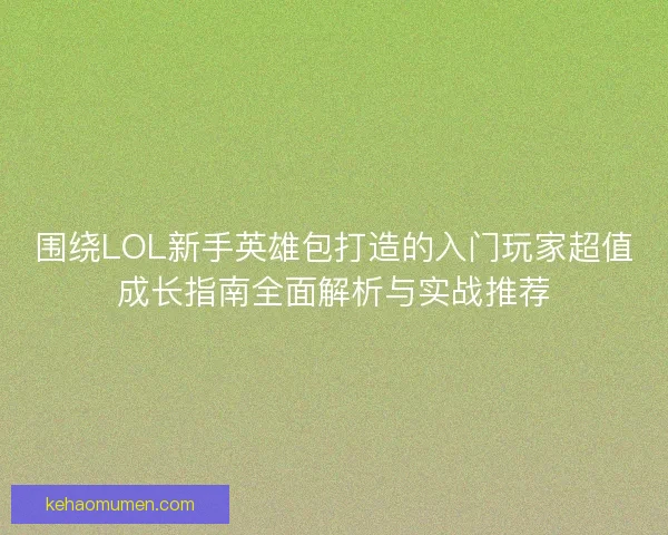 围绕LOL新手英雄包打造的入门玩家超值成长指南全面解析与实战推荐