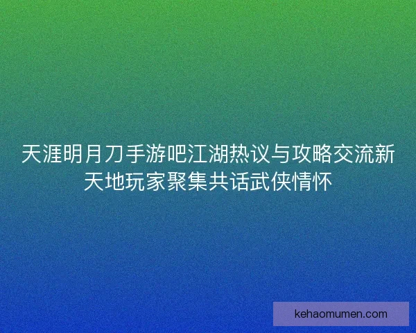 天涯明月刀手游吧江湖热议与攻略交流新天地玩家聚集共话武侠情怀