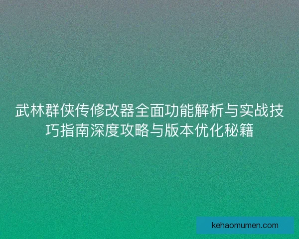 武林群侠传修改器全面功能解析与实战技巧指南深度攻略与版本优化秘籍